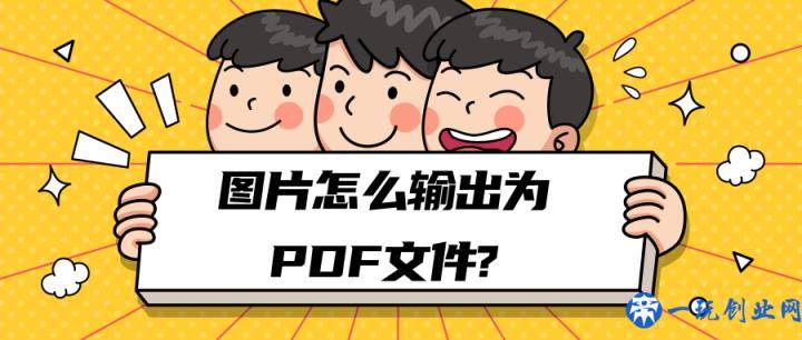 图片怎么输出为PDF文件？两种办法教你，手机电脑都能转