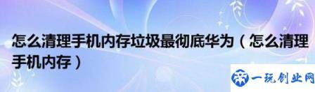 怎么清理手机内存垃圾最彻底华为(怎么清理手机内存)