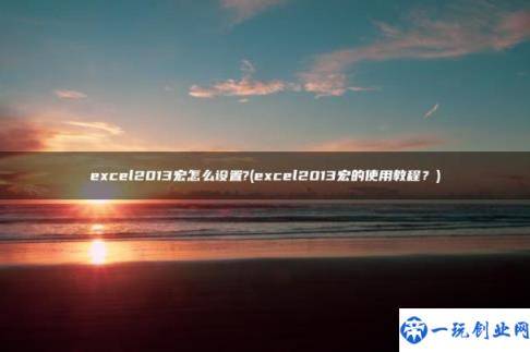 excel2013宏的使用教程？(excel2013宏怎么设置?)