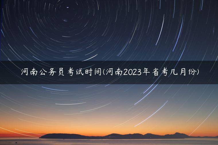 河南公务员考试时间(河南2023年省考几月份)