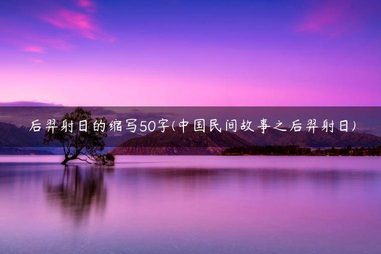 后羿射日的缩写50字(中国民间故事之后羿射日)