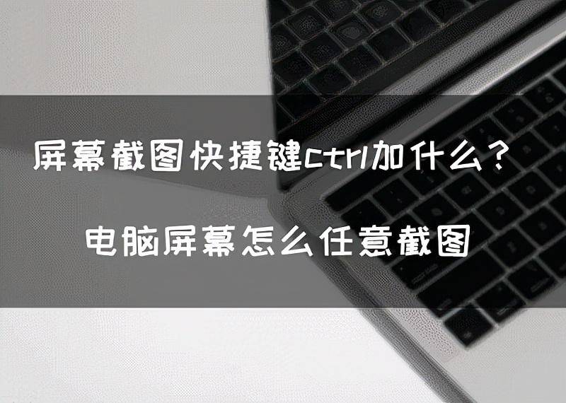 电脑截图是ctrl+哪个键(电脑屏幕怎么任意截图)